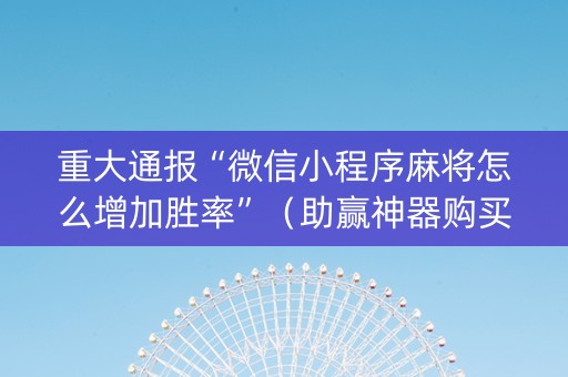 重大通报“微信小程序麻将怎么增加胜率”（助赢神器购买)
