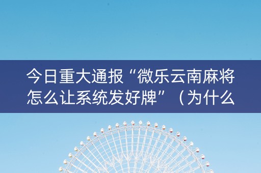 今日重大通报“微乐云南麻将怎么让系统发好牌”（为什么有人一直赢)