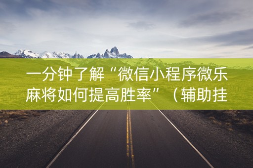 一分钟了解“微信小程序微乐麻将如何提高胜率”（辅助挂发牌规律)