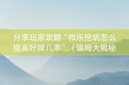 分享玩家攻略“微乐挖坑怎么提高好牌几率”（骗局大揭秘)