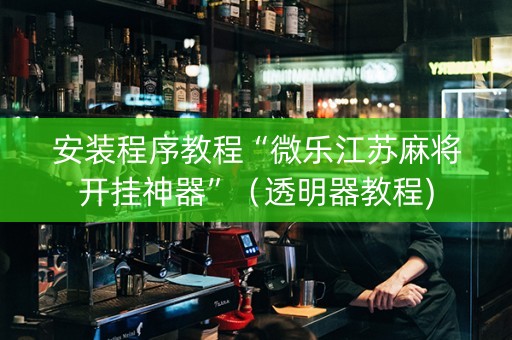 安装程序教程“微乐江苏麻将开挂神器”（透明器教程)