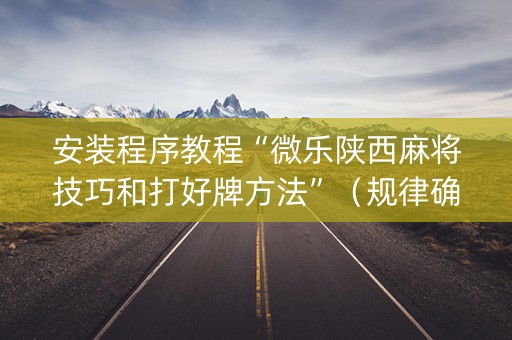 安装程序教程“微乐陕西麻将技巧和打好牌方法”（规律确实有挂)