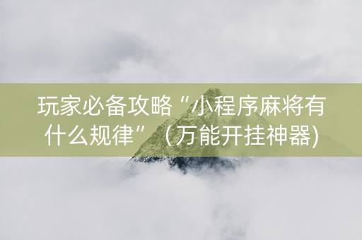 玩家必备攻略“小程序麻将有什么规律”（万能开挂神器)