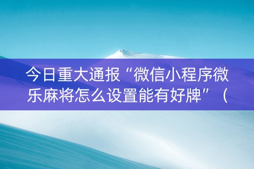 今日重大通报“微信小程序微乐麻将怎么设置能有好牌”（赢的技巧规律)