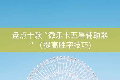 盘点十款“微乐卡五星辅助器”（提高胜率技巧)