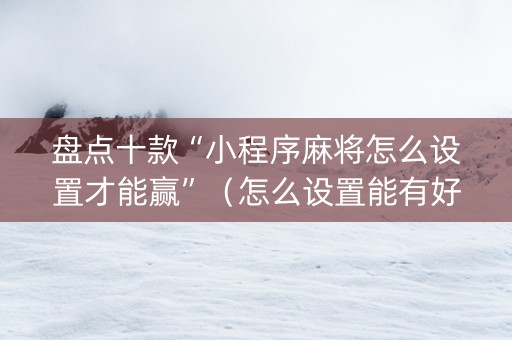 盘点十款“小程序麻将怎么设置才能赢”（怎么设置能有好牌)