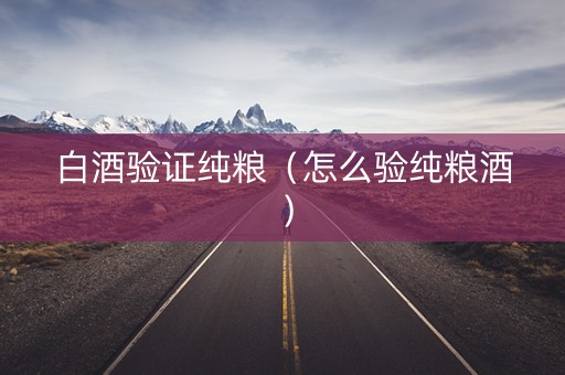白酒验证纯粮（怎么验纯粮酒）