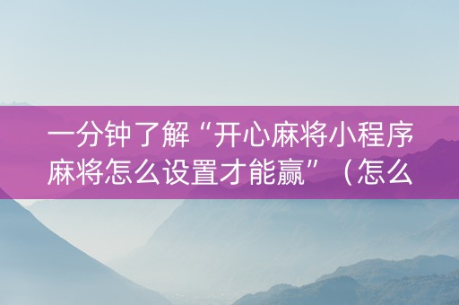 一分钟了解“开心麻将小程序麻将怎么设置才能赢”（怎么能得到好牌)