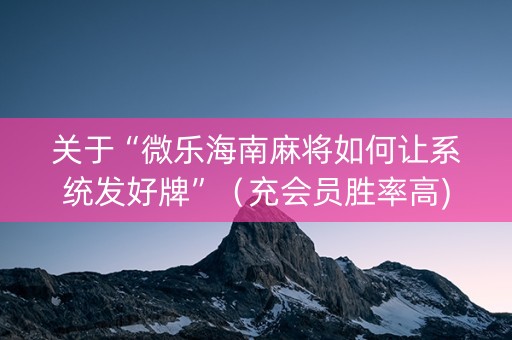 关于“微乐海南麻将如何让系统发好牌”（充会员胜率高)