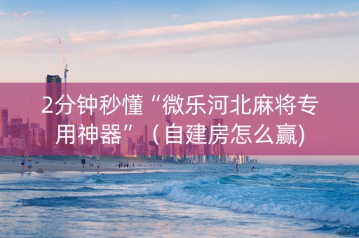 2分钟秒懂“微乐河北麻将专用神器”（自建房怎么赢)
