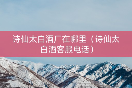 诗仙太白酒厂在哪里（诗仙太白酒客服电话）