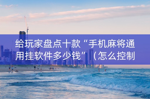 给玩家盘点十款“手机麻将通用挂软件多少钱”（怎么控制输赢)