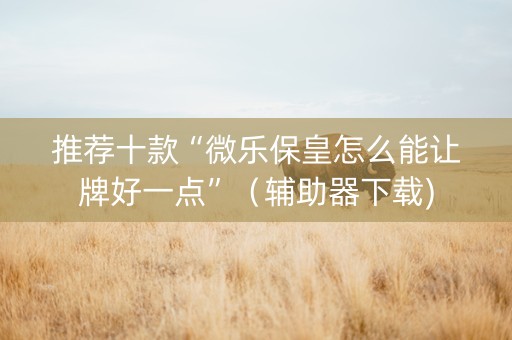推荐十款“微乐保皇怎么能让牌好一点”（辅助器下载)