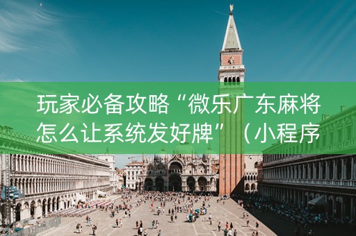 玩家必备攻略“微乐广东麻将怎么让系统发好牌”（小程序辅助软件)