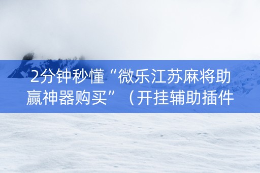 2分钟秒懂“微乐江苏麻将助赢神器购买”（开挂辅助插件)