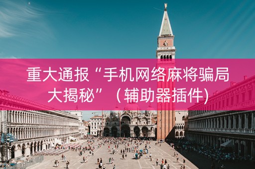 重大通报“手机网络麻将骗局大揭秘”（辅助器插件)