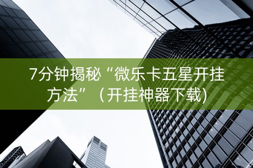 7分钟揭秘“微乐卡五星开挂方法”（开挂神器下载)