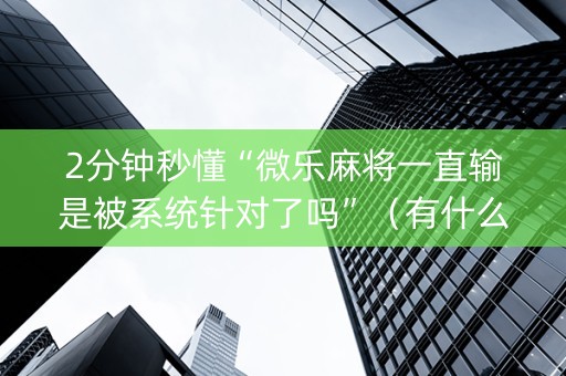 2分钟秒懂“微乐麻将一直输是被系统针对了吗”（有什么规律)