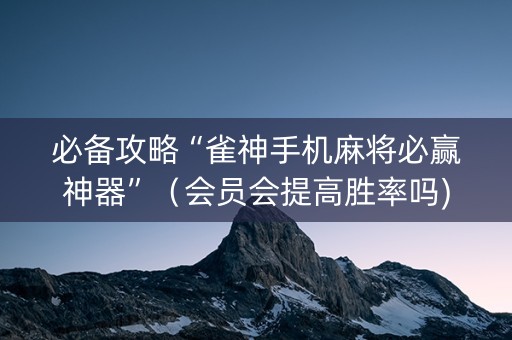 必备攻略“雀神手机麻将必赢神器”（会员会提高胜率吗)