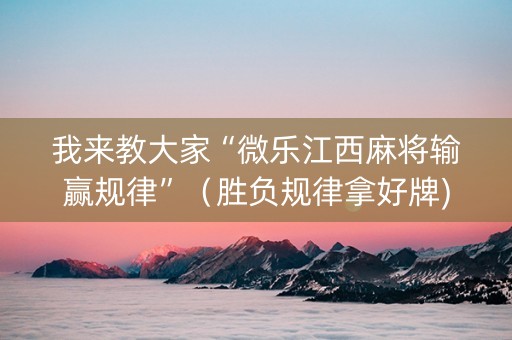 我来教大家“微乐江西麻将输赢规律”（胜负规律拿好牌)