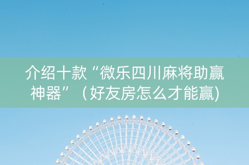 介绍十款“微乐四川麻将助赢神器”（好友房怎么才能赢)