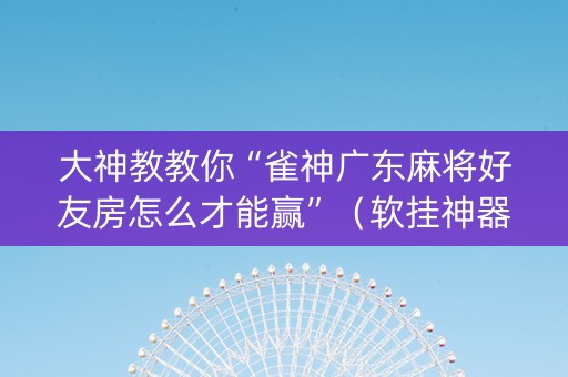大神教教你“雀神广东麻将好友房怎么才能赢”（软挂神器)