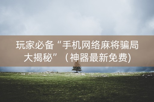 玩家必备“手机网络麻将骗局大揭秘”（神器最新免费)