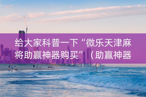 给大家科普一下“微乐天津麻将助赢神器购买”（助赢神器)