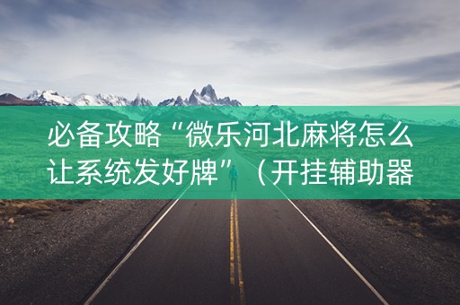 必备攻略“微乐河北麻将怎么让系统发好牌”（开挂辅助器脚本)