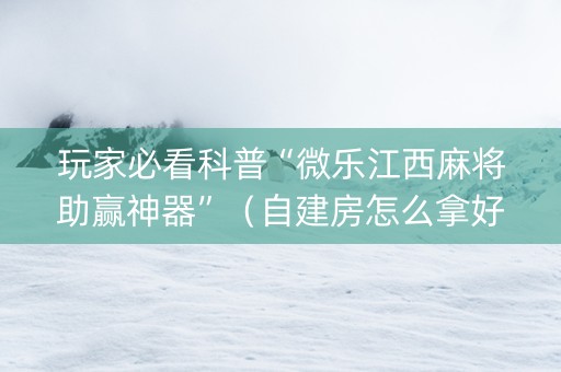 玩家必看科普“微乐江西麻将助赢神器”（自建房怎么拿好牌)