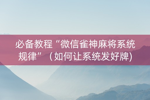 必备教程“微信雀神麻将系统规律”（如何让系统发好牌)