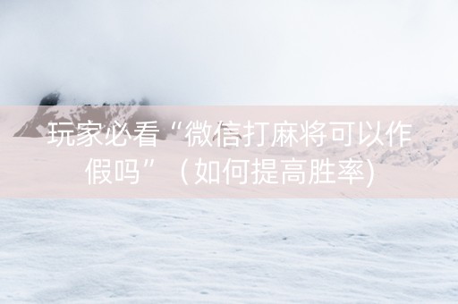 玩家必看“微信打麻将可以作假吗”（如何提高胜率)