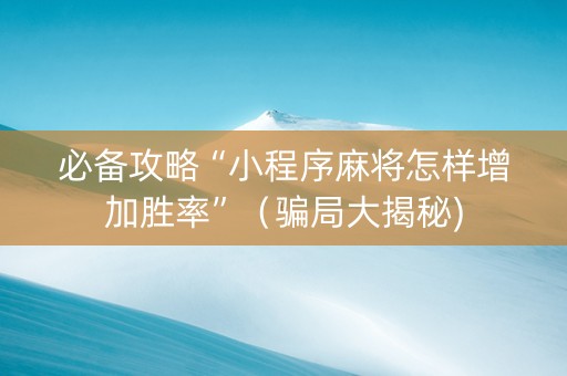 必备攻略“小程序麻将怎样增加胜率”（骗局大揭秘)