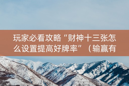 玩家必看攻略“财神十三张怎么设置提高好牌率”（输赢有什么规律)