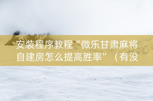 安装程序教程“微乐甘肃麻将自建房怎么提高胜率”（有没有猫腻)