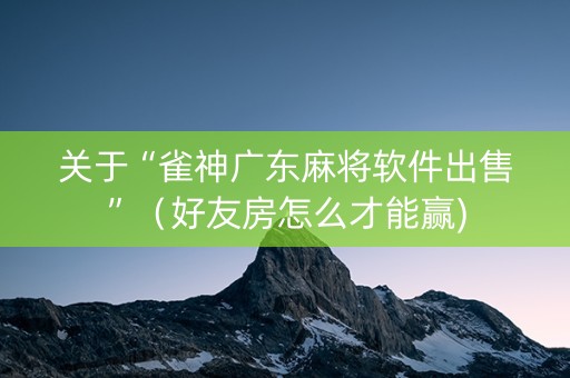 关于“雀神广东麻将软件出售”（好友房怎么才能赢)