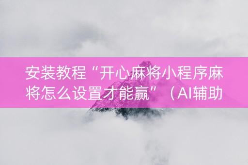 安装教程“开心麻将小程序麻将怎么设置才能赢”（AI辅助胡牌规则)