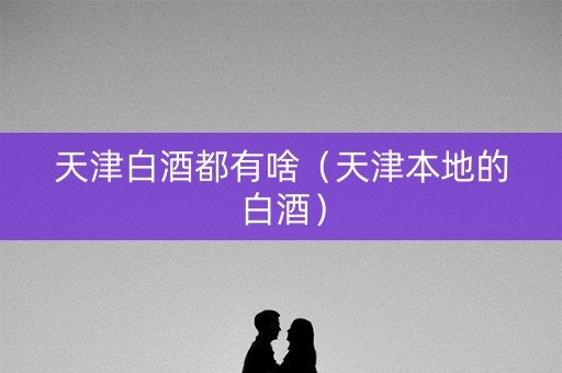 天津白酒都有啥（天津本地的白酒）