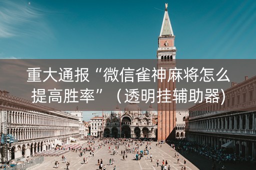 重大通报“微信雀神麻将怎么提高胜率”（透明挂辅助器)