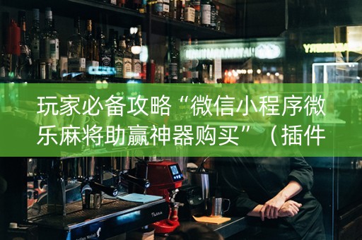 玩家必备攻略“微信小程序微乐麻将助赢神器购买”（插件开挂免费AI)