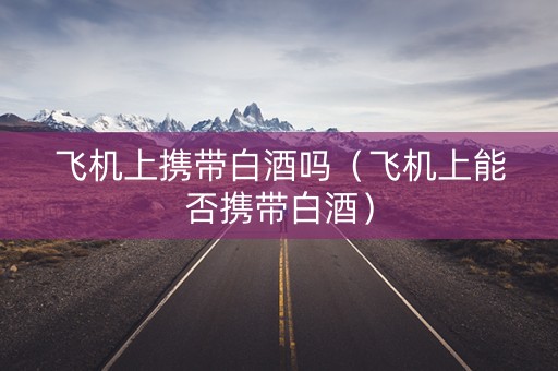 飞机上携带白酒吗（飞机上能否携带白酒）
