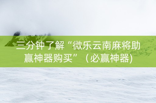 三分钟了解“微乐云南麻将助赢神器购买”（必赢神器)