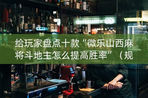 给玩家盘点十款“微乐山西麻将斗地主怎么提高胜率”（规律确实有挂)