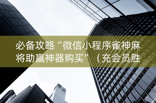 必备攻略“微信小程序雀神麻将助赢神器购买”（充会员胜率高)