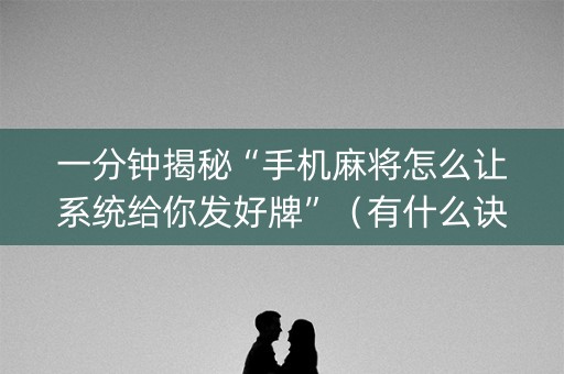 一分钟揭秘“手机麻将怎么让系统给你发好牌”（有什么诀窍)