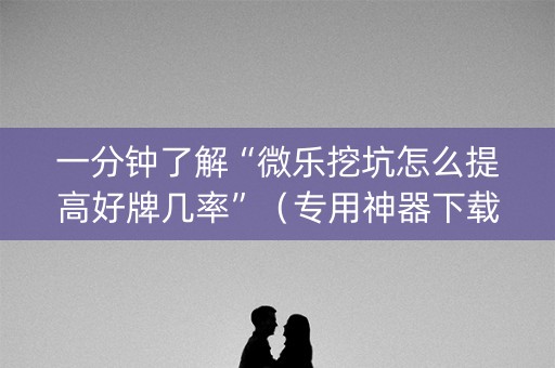一分钟了解“微乐挖坑怎么提高好牌几率”（专用神器下载)