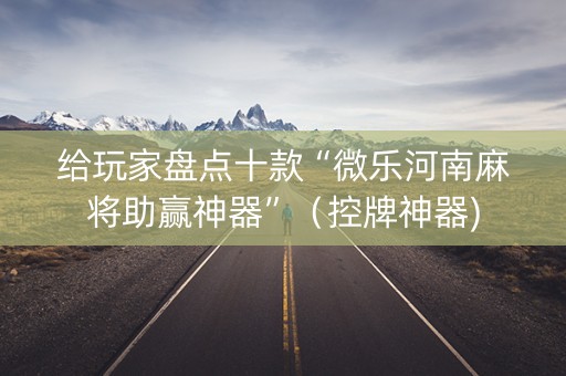 给玩家盘点十款“微乐河南麻将助赢神器”（控牌神器)