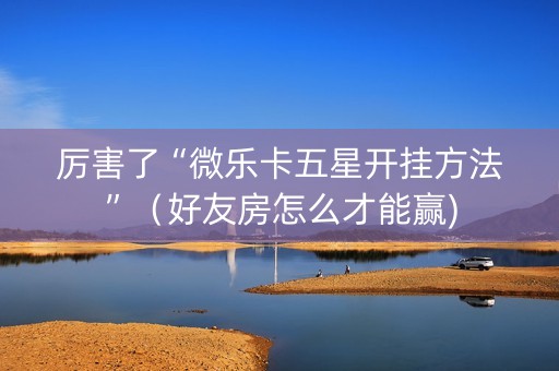 厉害了“微乐卡五星开挂方法”（好友房怎么才能赢)
