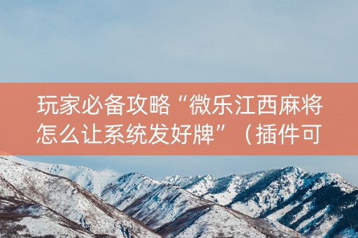 玩家必备攻略“微乐江西麻将怎么让系统发好牌”（插件可信吗)