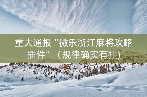 重大通报“微乐浙江麻将攻略插件”（规律确实有挂)